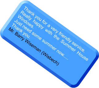 Thank you for a very friendly service. Really happy with the Summer House Windows. Just need some summer now..... Thank you. Mr. Barry Wiseman (Wisbech)
