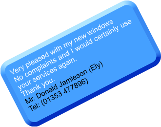 Very pleased with my new windows No complaints and I would certainly use your services again. Thank you. Mr. Donald Jamieson (Ely) Tel: (01353 477896)
