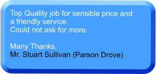 Top Quality job for sensible price and a friendly service. Could not ask for more.  Many Thanks. Mr. Stuart Sullivan (Parson Drove)